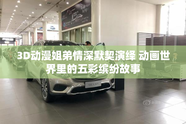 3D动漫姐弟情深默契演绎 动画世界里的五彩缤纷故事