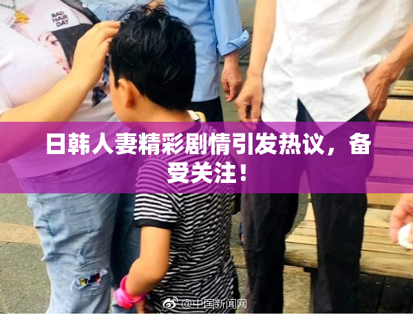 日韩人妻精彩剧情引发热议，备受关注！