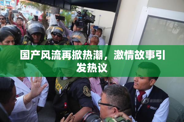 国产风流再掀热潮，激情故事引发热议