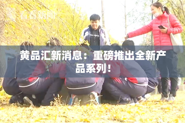 黄品汇新消息：重磅推出全新产品系列！