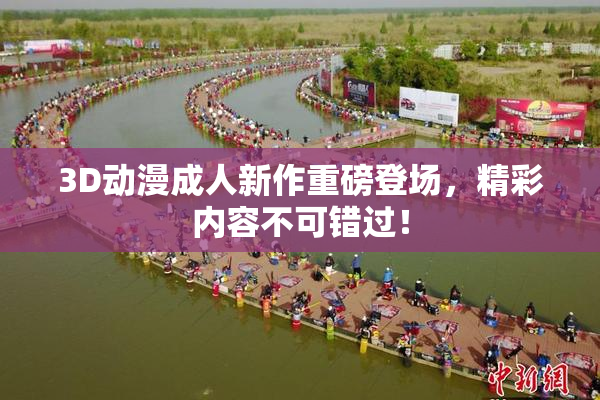 3D动漫成人新作重磅登场，精彩内容不可错过！