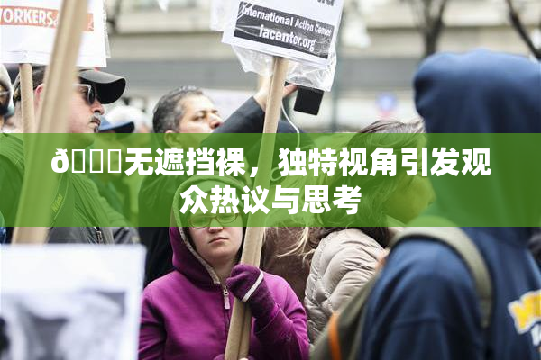 🔞无遮挡裸，独特视角引发观众热议与思考