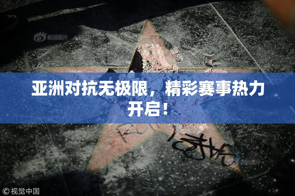 亚洲对抗无极限，精彩赛事热力开启！