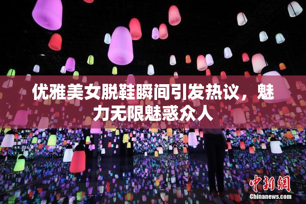 优雅美女脱鞋瞬间引发热议，魅力无限魅惑众人