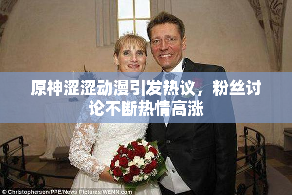 原神涩涩动漫引发热议，粉丝讨论不断热情高涨
