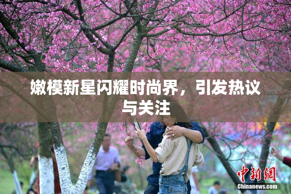 嫩模新星闪耀时尚界，引发热议与关注