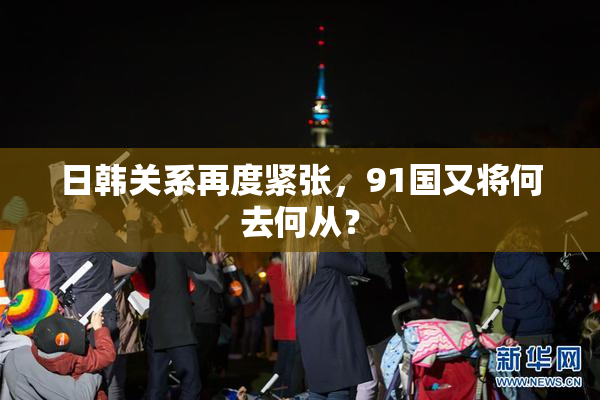 日韩关系再度紧张，91国又将何去何从？
