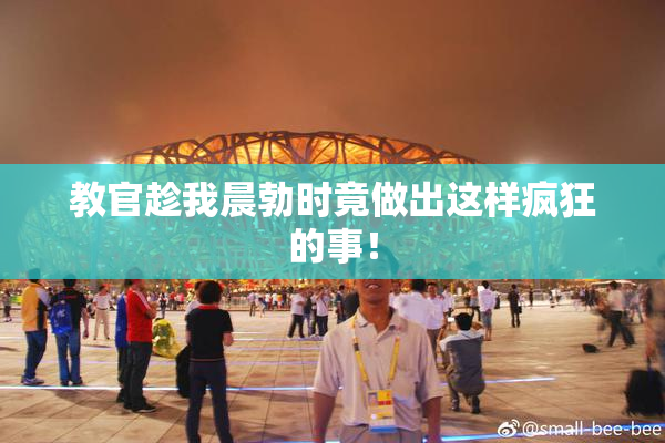 教官趁我晨勃时竟做出这样疯狂的事！