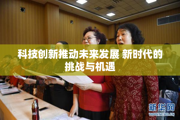 科技创新推动未来发展 新时代的挑战与机遇