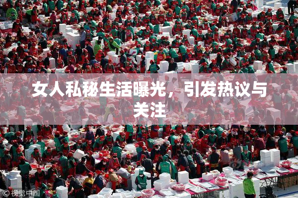 女人私秘生活曝光，引发热议与关注