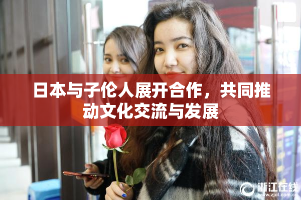 日本与子伦人展开合作，共同推动文化交流与发展