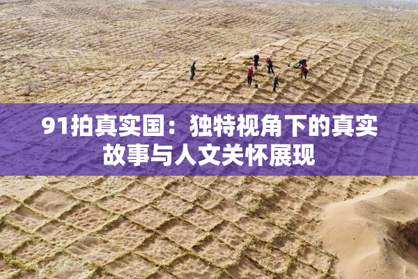 91拍真实国：独特视角下的真实故事与人文关怀展现