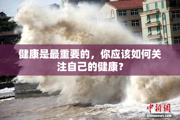 健康是最重要的，你应该如何关注自己的健康？