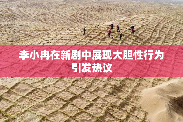 李小冉在新剧中展现大胆性行为引发热议