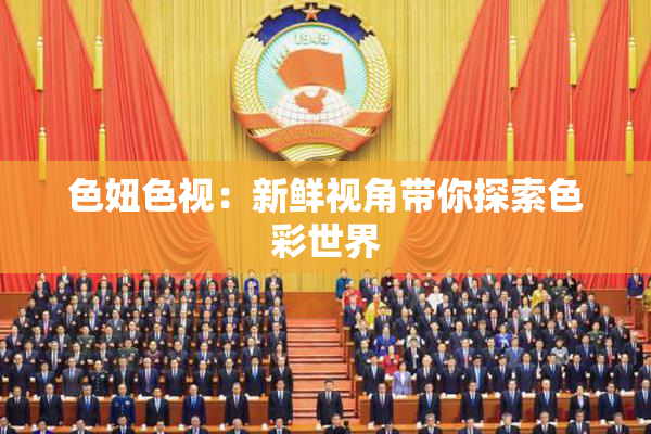色妞色视：新鲜视角带你探索色彩世界