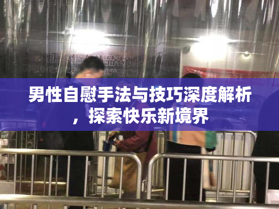 男性自慰手法与技巧深度解析，探索快乐新境界
