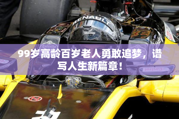 99岁高龄百岁老人勇敢追梦，谱写人生新篇章！