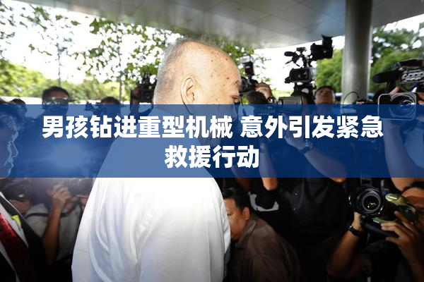 男孩钻进重型机械 意外引发紧急救援行动