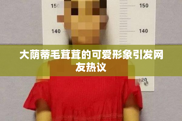 大荫蒂毛茸茸的可爱形象引发网友热议