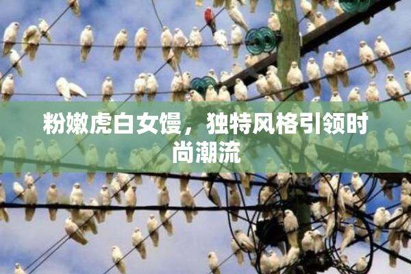 粉嫩虎白女馒，独特风格引领时尚潮流