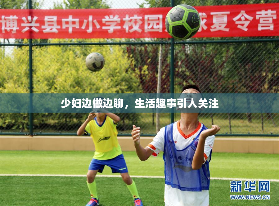 少妇边做边聊，生活趣事引人关注