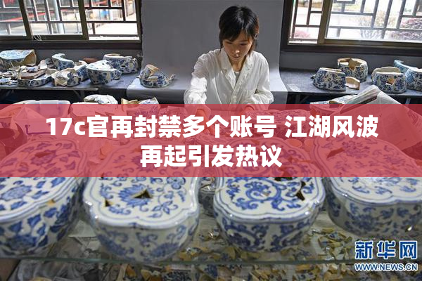 17c官再封禁多个账号 江湖风波再起引发热议
