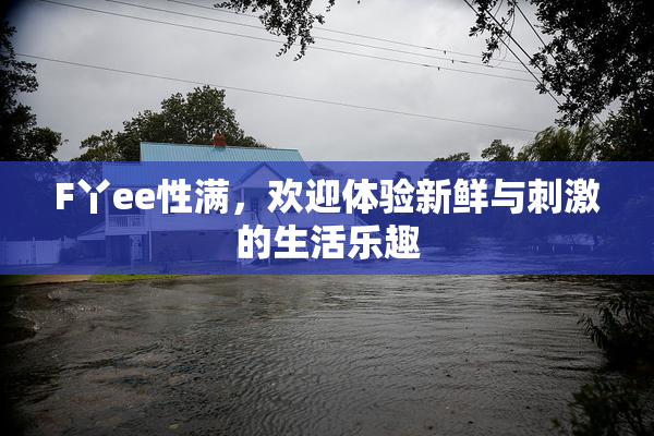 F丫ee性满，欢迎体验新鲜与刺激的生活乐趣