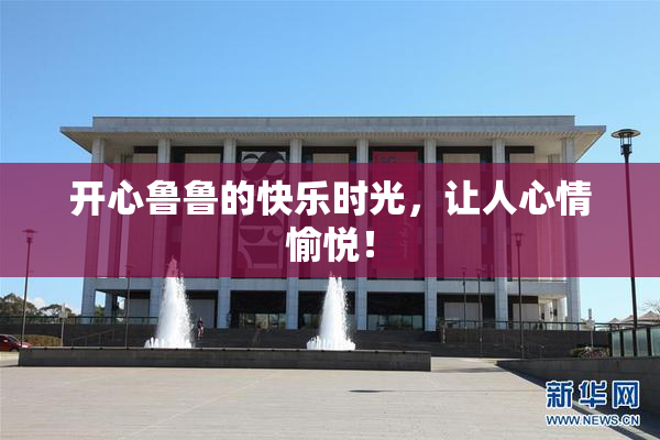 开心鲁鲁的快乐时光，让人心情愉悦！