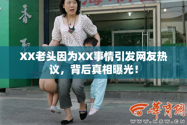 XX老头因为XX事情引发网友热议，背后真相曝光！