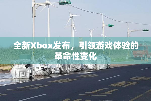 全新Xbox发布，引领游戏体验的革命性变化