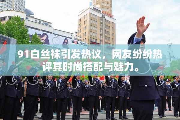 91白丝袜引发热议，网友纷纷热评其时尚搭配与魅力。
