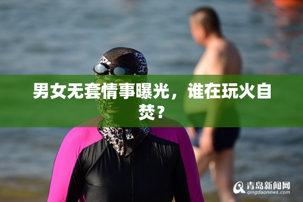 男女无套情事曝光，谁在玩火自焚？