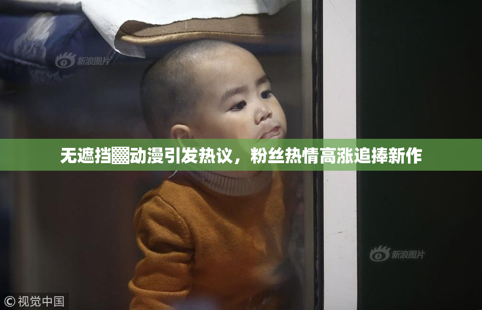 无遮挡▓动漫引发热议，粉丝热情高涨追捧新作