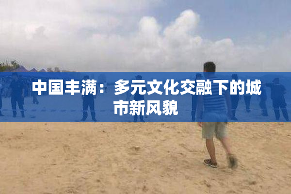 中国丰满：多元文化交融下的城市新风貌