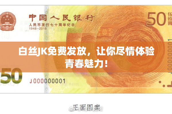 白丝JK免费发放，让你尽情体验青春魅力！