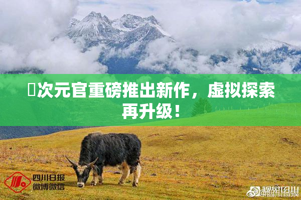 囧次元官重磅推出新作，虚拟探索再升级！