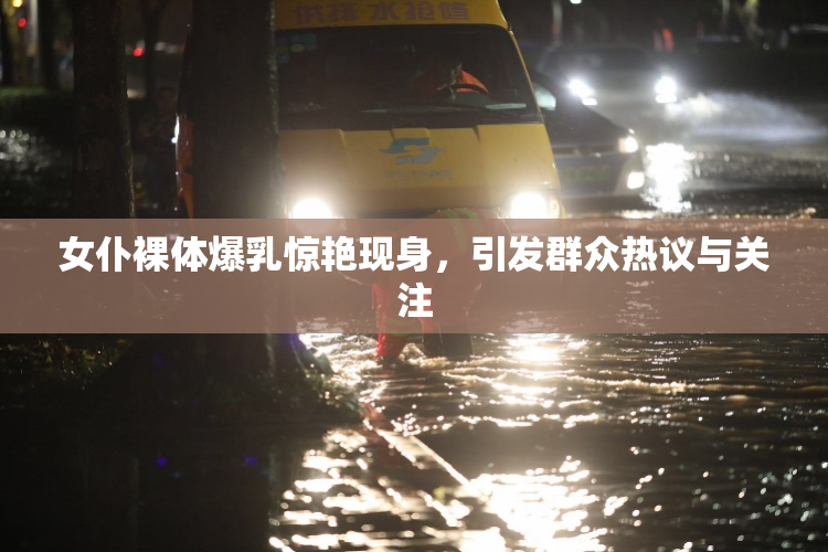女仆裸体爆乳惊艳现身，引发群众热议与关注