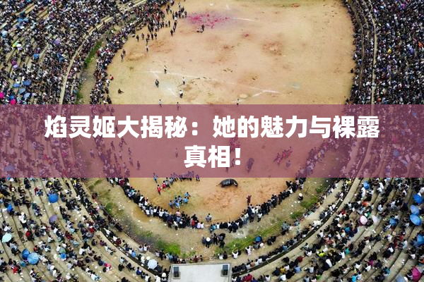 焰灵姬大揭秘：她的魅力与裸露真相！