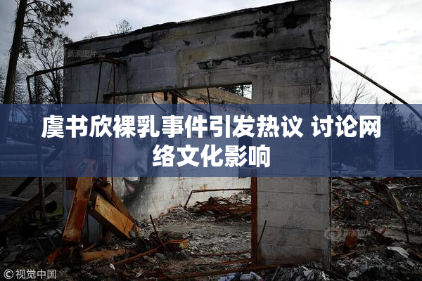 虞书欣裸乳事件引发热议 讨论网络文化影响