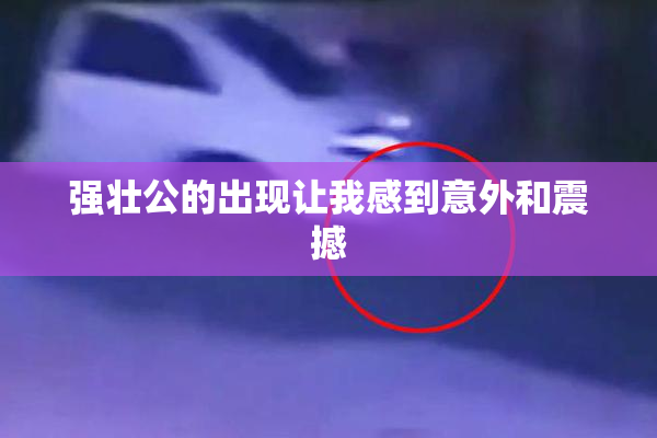 强壮公的出现让我感到意外和震撼