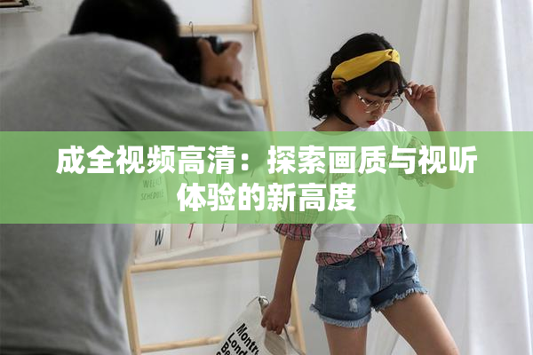 成全视频高清：探索画质与视听体验的新高度
