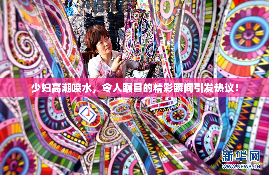 少妇高潮喷水，令人瞩目的精彩瞬间引发热议！