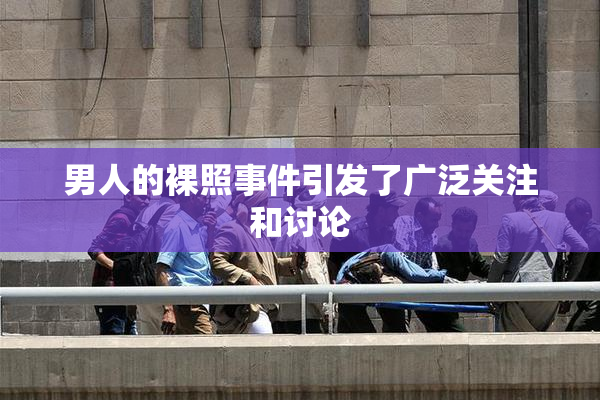 男人的裸照事件引发了广泛关注和讨论