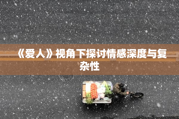 《爱人》视角下探讨情感深度与复杂性