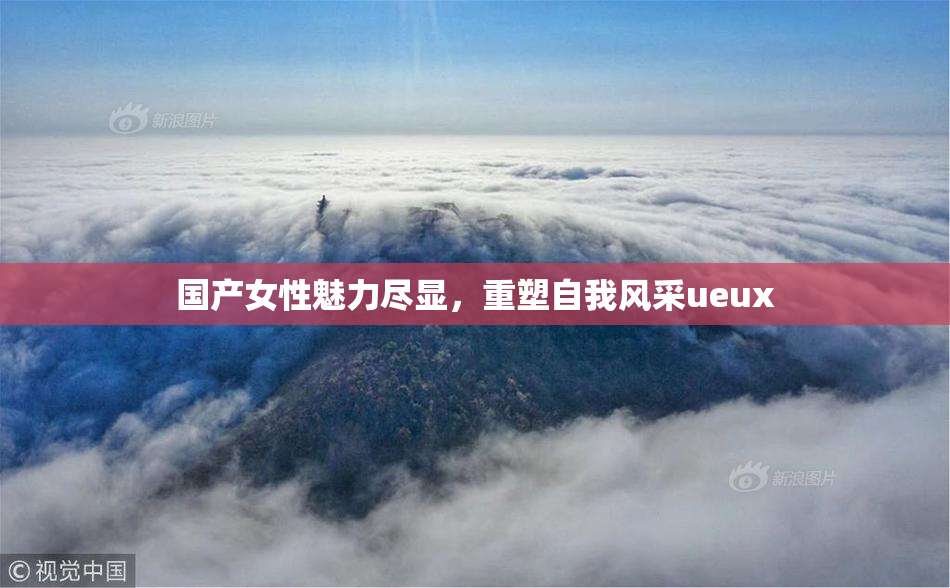 国产女性魅力尽显，重塑自我风采ueux