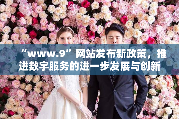 “www.9”网站发布新政策，推进数字服务的进一步发展与创新。