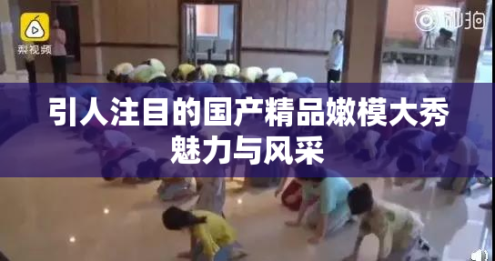 引人注目的国产精品嫩模大秀魅力与风采