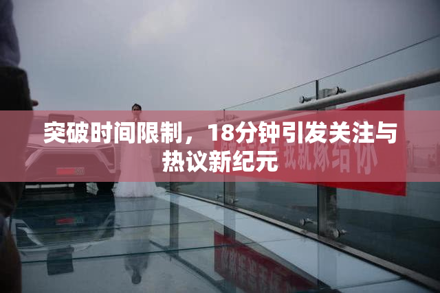 突破时间限制，18分钟引发关注与热议新纪元
