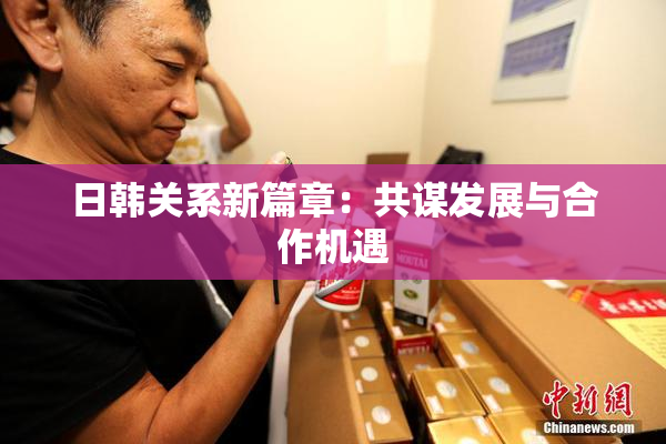 日韩关系新篇章：共谋发展与合作机遇