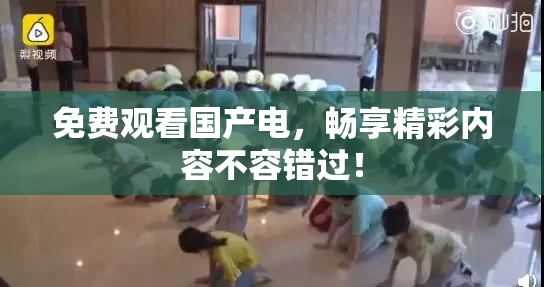 免费观看国产电，畅享精彩内容不容错过！